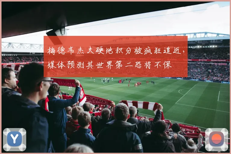 梅德韦杰夫硬地积分被疯狂追近，媒体预测其世界第二恐将不保